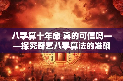八字算十年命 真的可信吗——探究奇艺八字算法的准确性