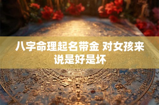 八字命理起名带金 对女孩来说是好是坏