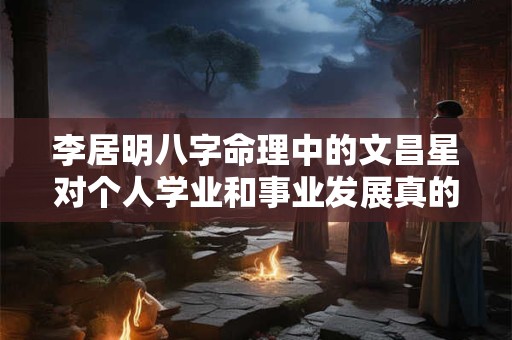 李居明八字命理中的文昌星对个人学业和事业发展真的有影响吗