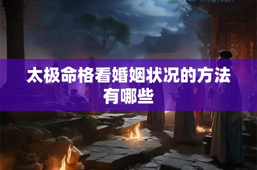 太极命格看婚姻状况的方法有哪些