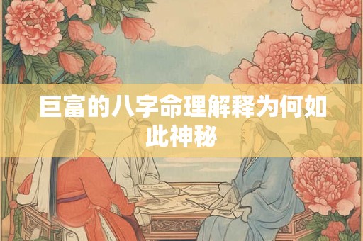 巨富的八字命理解释为何如此神秘