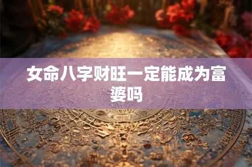 女命八字财旺一定能成为富婆吗
