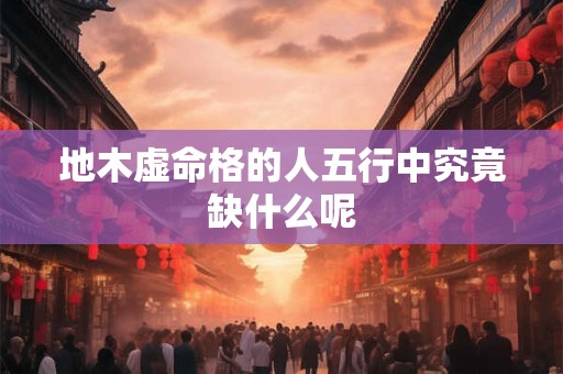 地木虚命格的人五行中究竟缺什么呢