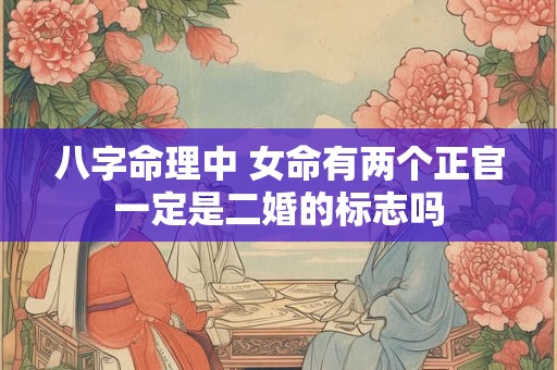 八字命理中 女命有两个正官一定是二婚的标志吗