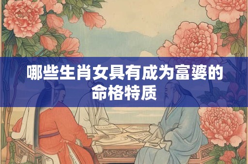 哪些生肖女具有成为富婆的命格特质