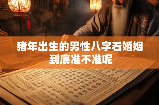 猪年出生的男性八字看婚姻 到底准不准呢