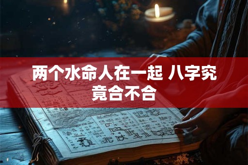 两个水命人在一起 八字究竟合不合