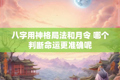 八字用神格局法和月令 哪个判断命运更准确呢
