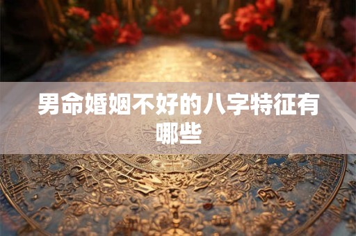男命婚姻不好的八字特征有哪些