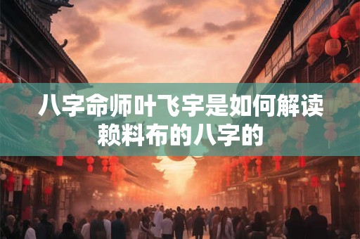 八字命师叶飞宇是如何解读赖料布的八字的