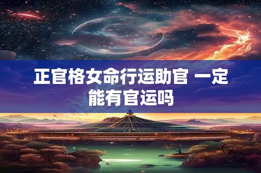 正官格女命行运助官 一定能有官运吗