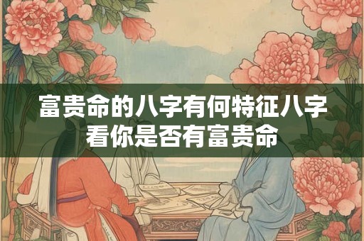 富贵命的八字有何特征八字看你是否有富贵命