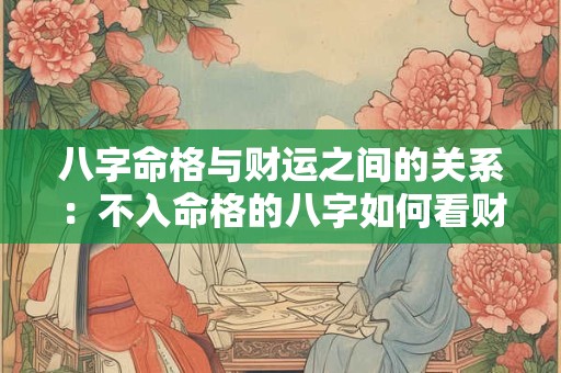 八字命格与财运之间的关系：不入命格的八字如何看财运