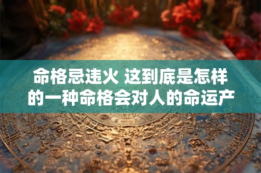 命格忌违火 这到底是怎样的一种命格会对人的命运产生怎样的影响