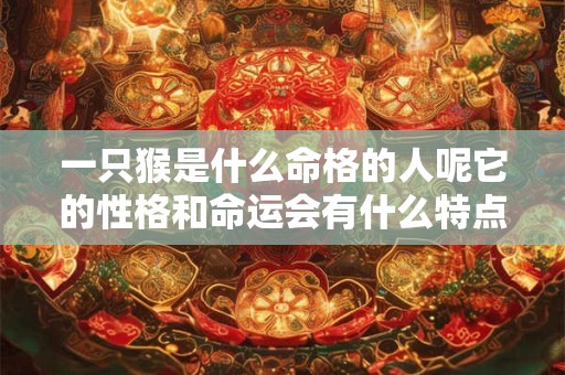 一只猴是什么命格的人呢它的性格和命运会有什么特点