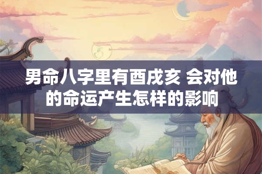 男命八字里有酉戌亥 会对他的命运产生怎样的影响