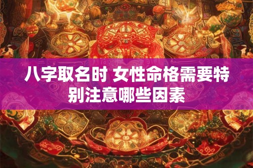 八字取名时 女性命格需要特别注意哪些因素