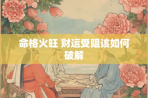 命格火旺 财运受阻该如何破解