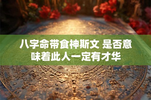 八字命带食神斯文 是否意味着此人一定有才华