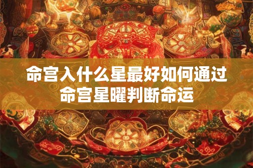 命宫入什么星最好如何通过命宫星曜判断命运 命宫入什么星最好如何通过命宫星曜判断命运