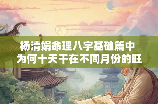 杨清娟命理八字基础篇中 为何十天干在不同月份的旺衰状态不同