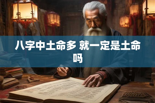 八字中土命多 就一定是土命吗 八字中土命多 就一定是土命吗