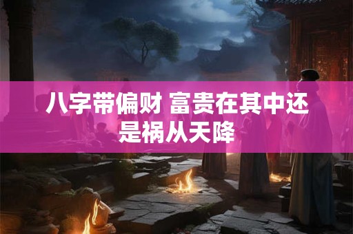 八字带偏财 富贵在其中还是祸从天降