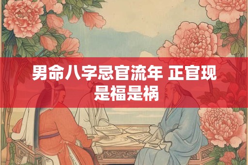 男命八字忌官流年 正官现 是福是祸