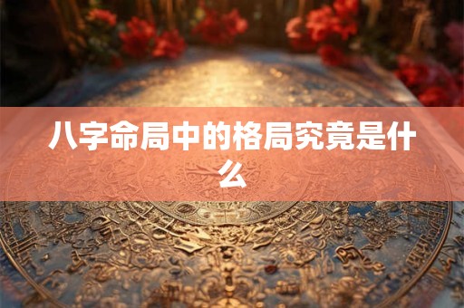 八字命局中的格局究竟是什么