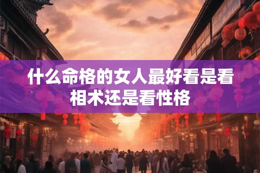 什么命格的女人最好看是看相术还是看性格