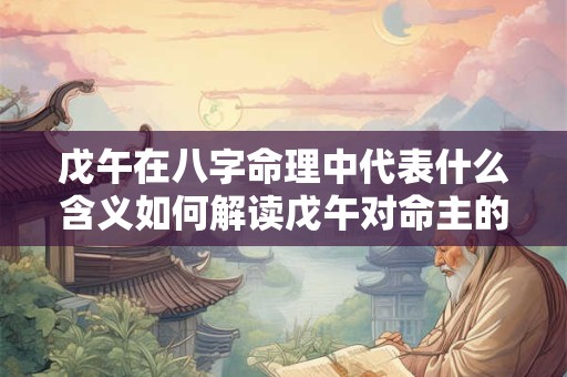 戊午在八字命理中代表什么含义如何解读戊午对命主的影响
