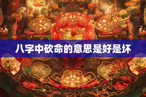八字中砍命的意思是好是坏