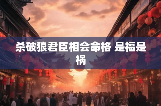 杀破狼君臣相会命格 是福是祸