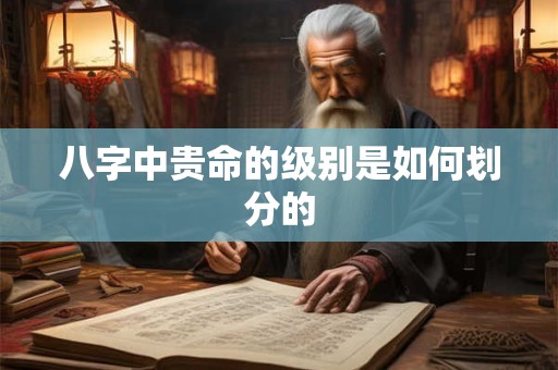 八字中贵命的级别是如何划分的