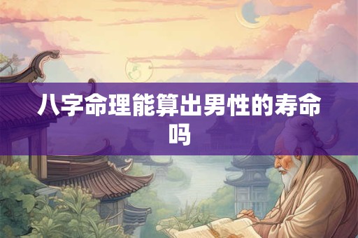 八字命理能算出男性的寿命吗