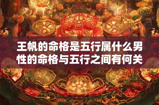王帆的命格是五行属什么男性的命格与五行之间有何关联