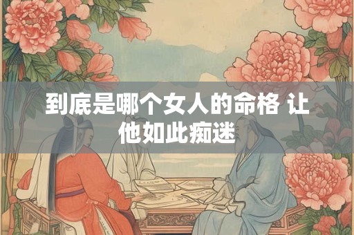 到底是哪个女人的命格 让他如此痴迷