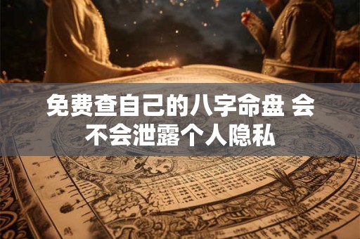 免费查自己的八字命盘 会不会泄露个人隐私 免费查自己的八字命盘 会不会泄露个人隐私