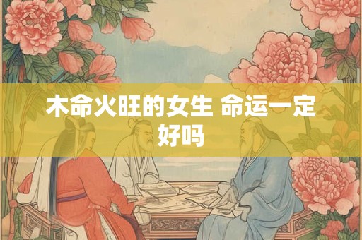 木命火旺的女生 命运一定好吗