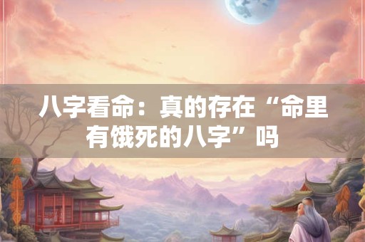 八字看命：真的存在“命里有饿死的八字”吗