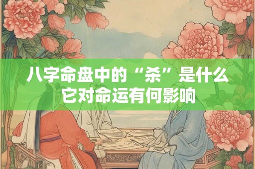 八字命盘中的“杀”是什么它对命运有何影响