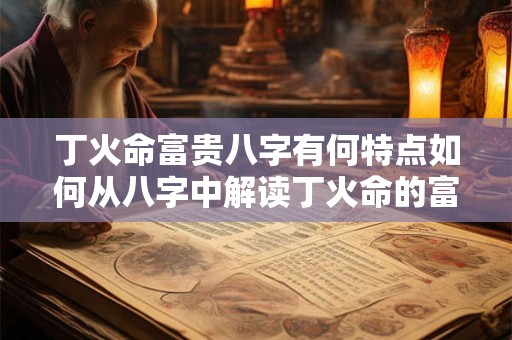 丁火命富贵八字有何特点如何从八字中解读丁火命的富贵运势