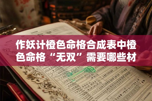 作妖计橙色命格合成表中橙色命格“无双”需要哪些材料 作妖计橙色命格合成表中橙色命格“无双”需要哪些材料