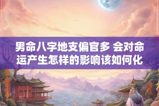 男命八字地支偏官多 会对命运产生怎样的影响该如何化解