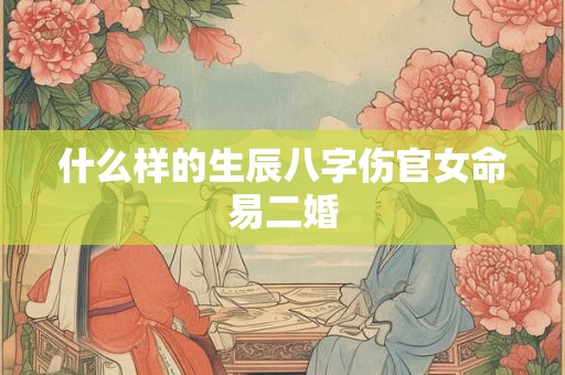 什么样的生辰八字伤官女命易二婚