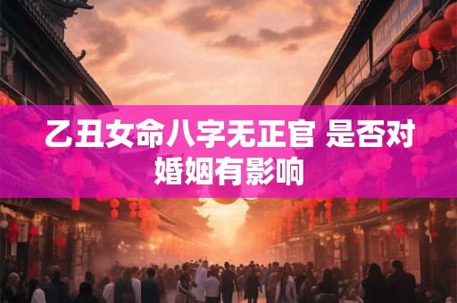 乙丑女命八字无正官 是否对婚姻有影响