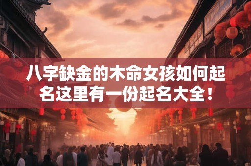 八字缺金的木命女孩如何起名这里有一份起名大全！