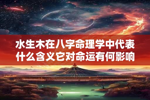 水生木在八字命理学中代表什么含义它对命运有何影响