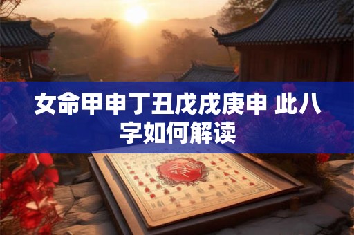 女命甲申丁丑戊戌庚申 此八字如何解读