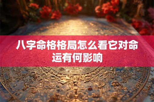 八字命格格局怎么看它对命运有何影响